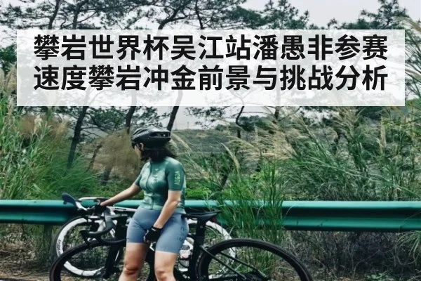 攀岩世界杯吴江站潘愚非参赛速度攀岩冲金前景与挑战分析