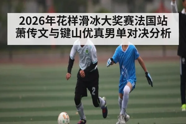 2026年花样滑冰大奖赛法国站萧传文与键山优真男单对决分析