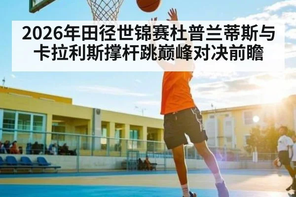 2026年田径世锦赛杜普兰蒂斯与卡拉利斯撑杆跳巅峰对决前瞻