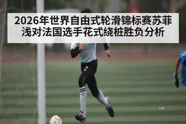 2026年世界自由式轮滑锦标赛苏菲浅对法国选手花式绕桩胜负分析